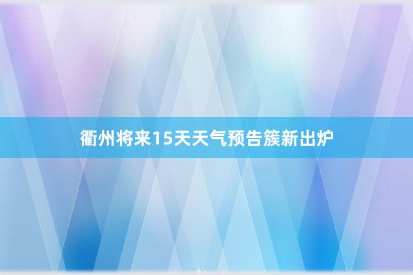 衢州将来15天天气预告簇新出炉