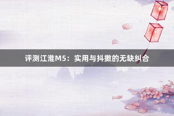 评测江淮M5：实用与抖擞的无缺纠合