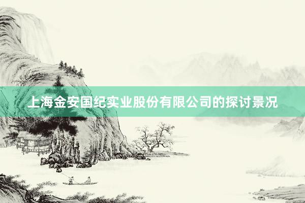 上海金安国纪实业股份有限公司的探讨景况
