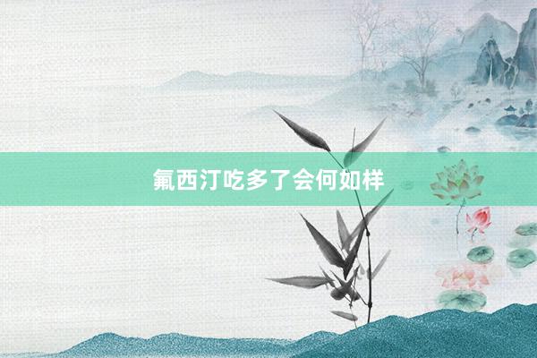 氟西汀吃多了会何如样
