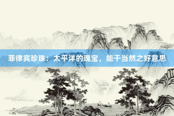 菲律宾珍珠：太平洋的瑰宝，能干当然之好意思